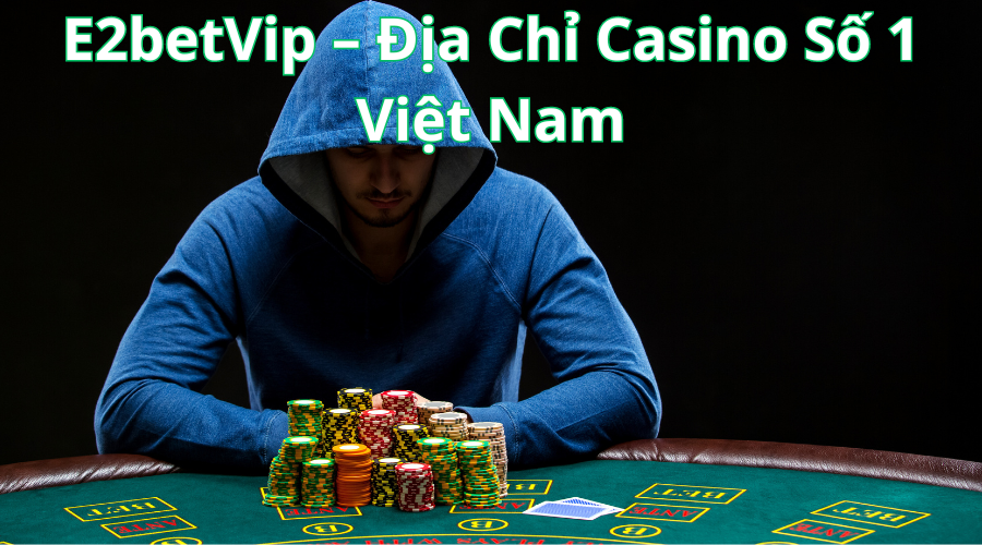 E2betVip – Địa Chỉ Casino Số 1 Việt Nam